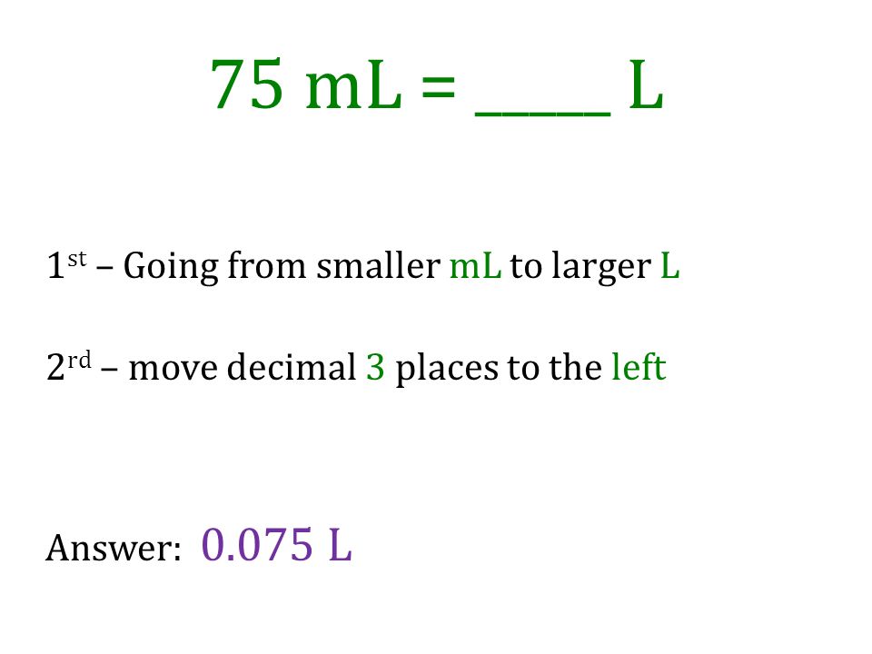 75 mL = _____ L 1st – Going from smaller mL to larger L 2rd – move decimal 3 places to the left Answer: L.