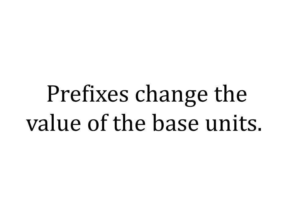 Prefixes change the value of the base units.