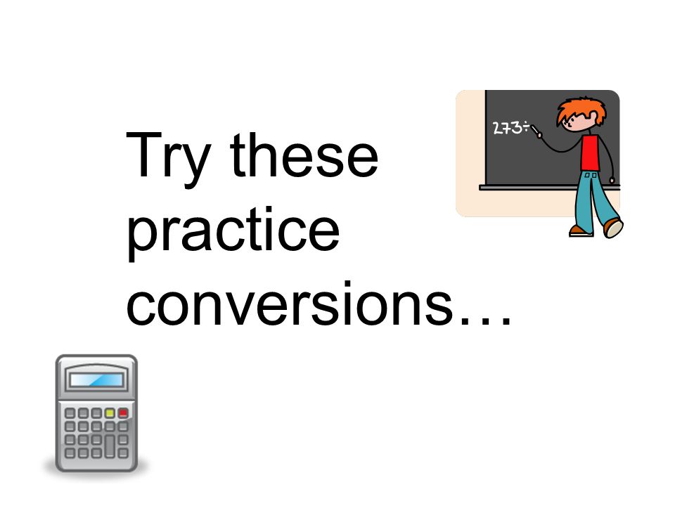 Try these practice conversions…