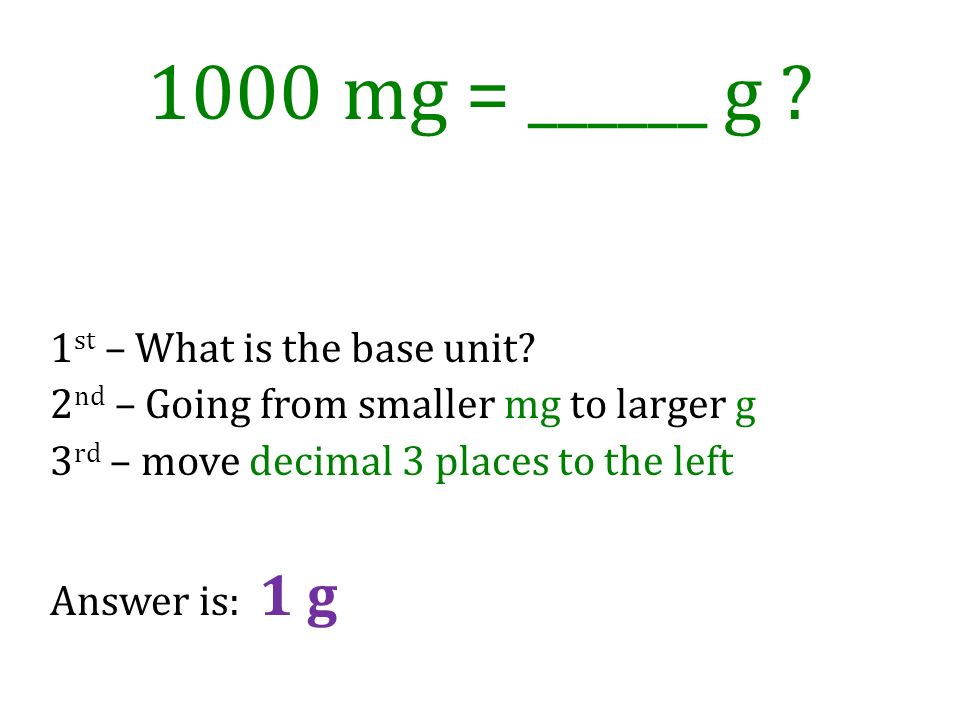 1000 mg = ______ g 1st – What is the base unit 2nd – Going from smaller mg to larger g 3rd – move decimal 3 places to the left