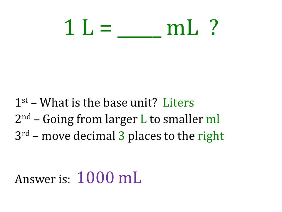 1 L = _____ mL 1st – What is the base unit Liters 2nd – Going from larger L to smaller ml 3rd – move decimal 3 places to the right