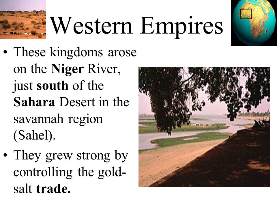 Western Empires These kingdoms arose on the Niger River, just south of the Sahara Desert in the savannah region (Sahel).