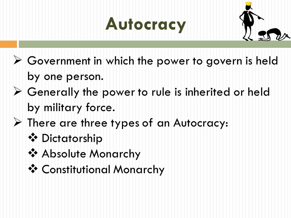 Autocracy Government in which the power to govern is held by one person. Generally the power to rule is inherited or held by military force.