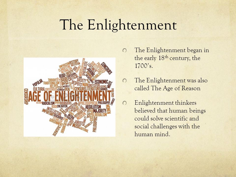 The Enlightenment The Enlightenment began in the early 18th century, the 1700’s. The Enlightenment was also called The Age of Reason.