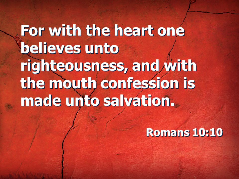 For with the heart one believes unto righteousness, and with the mouth confession is made unto salvation.