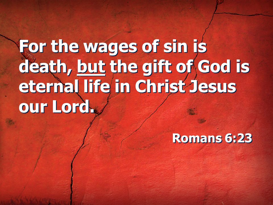 For the wages of sin is death, but the gift of God is eternal life in Christ Jesus our Lord.