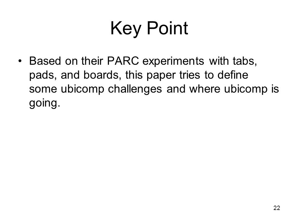 Key Point Based on their PARC experiments with tabs, pads, and boards, this paper tries to define some ubicomp challenges and where ubicomp is going.