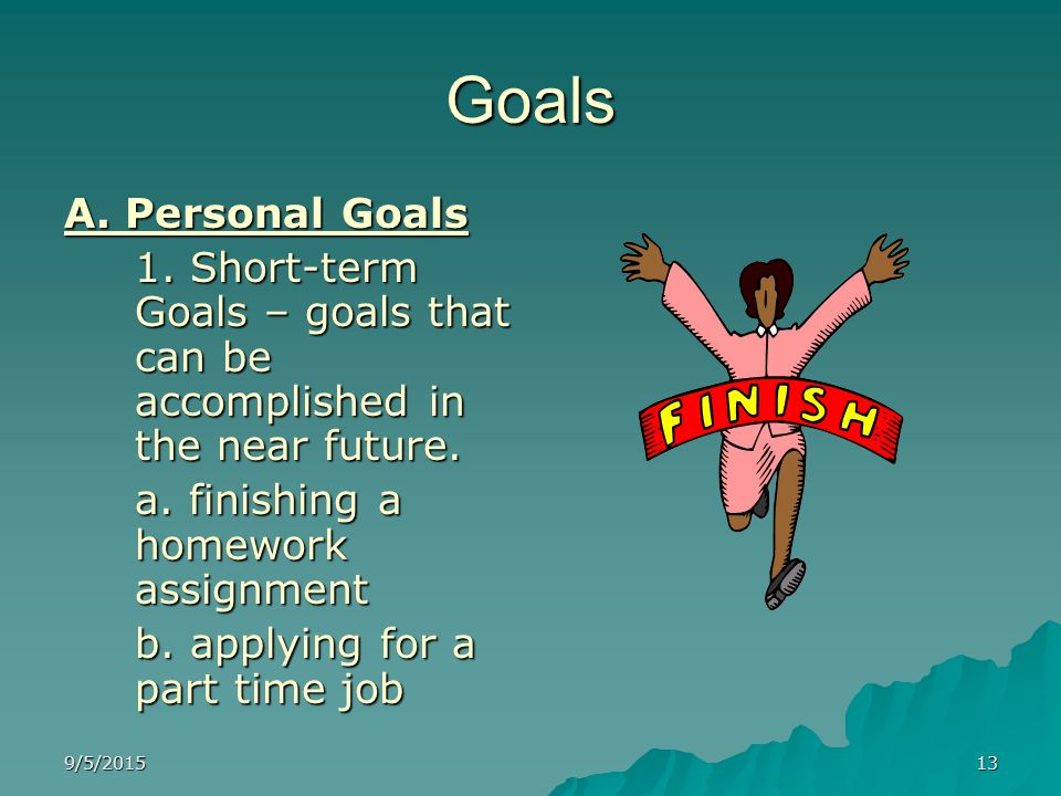 Goals A. Personal Goals. 1. Short-term Goals – goals that can be accomplished in the near future. a. finishing a homework assignment.