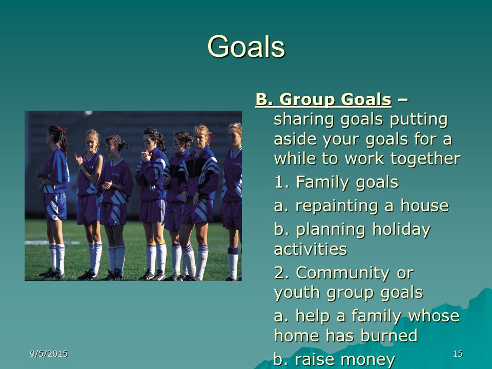 Goals B. Group Goals – sharing goals putting aside your goals for a while to work together. 1. Family goals.