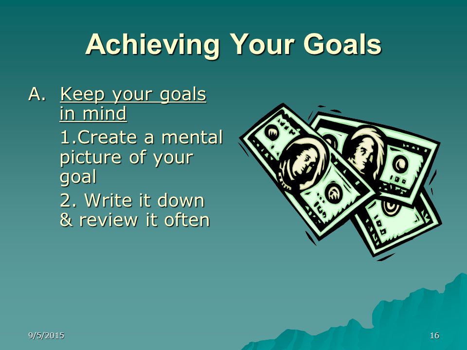 Achieving Your Goals A. Keep your goals in mind
