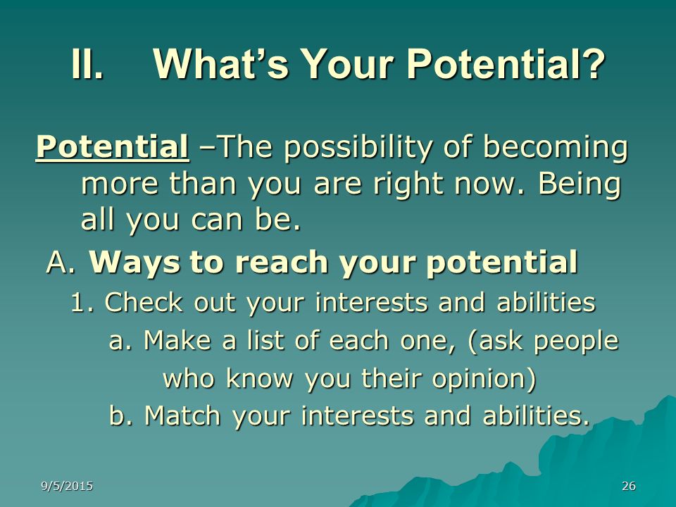 What’s Your Potential Potential –The possibility of becoming more than you are right now. Being all you can be.