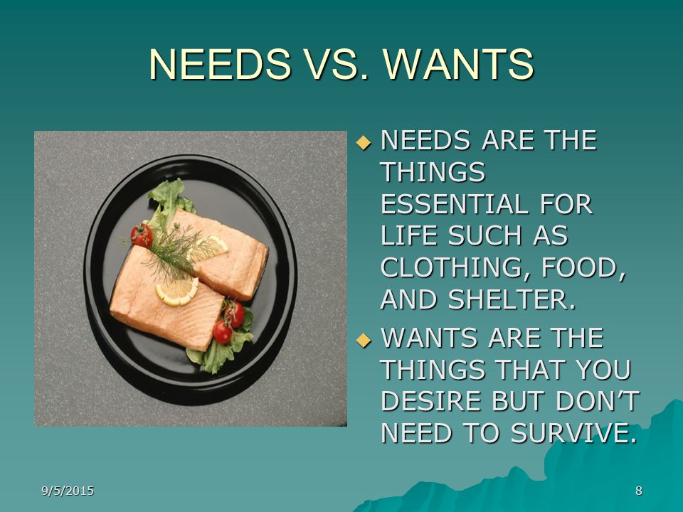 NEEDS VS. WANTS NEEDS ARE THE THINGS ESSENTIAL FOR LIFE SUCH AS CLOTHING, FOOD, AND SHELTER.