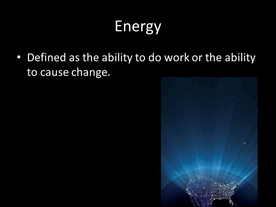 Energy Defined as the ability to do work or the ability to cause change.