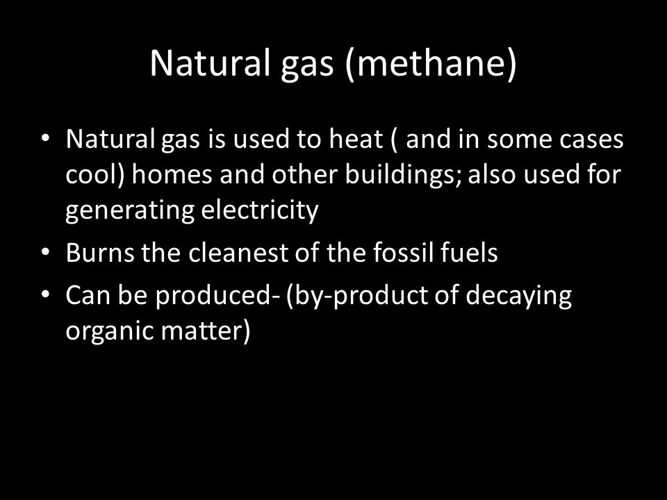 Natural gas (methane) Natural gas is used to heat ( and in some cases cool) homes and other buildings; also used for generating electricity.