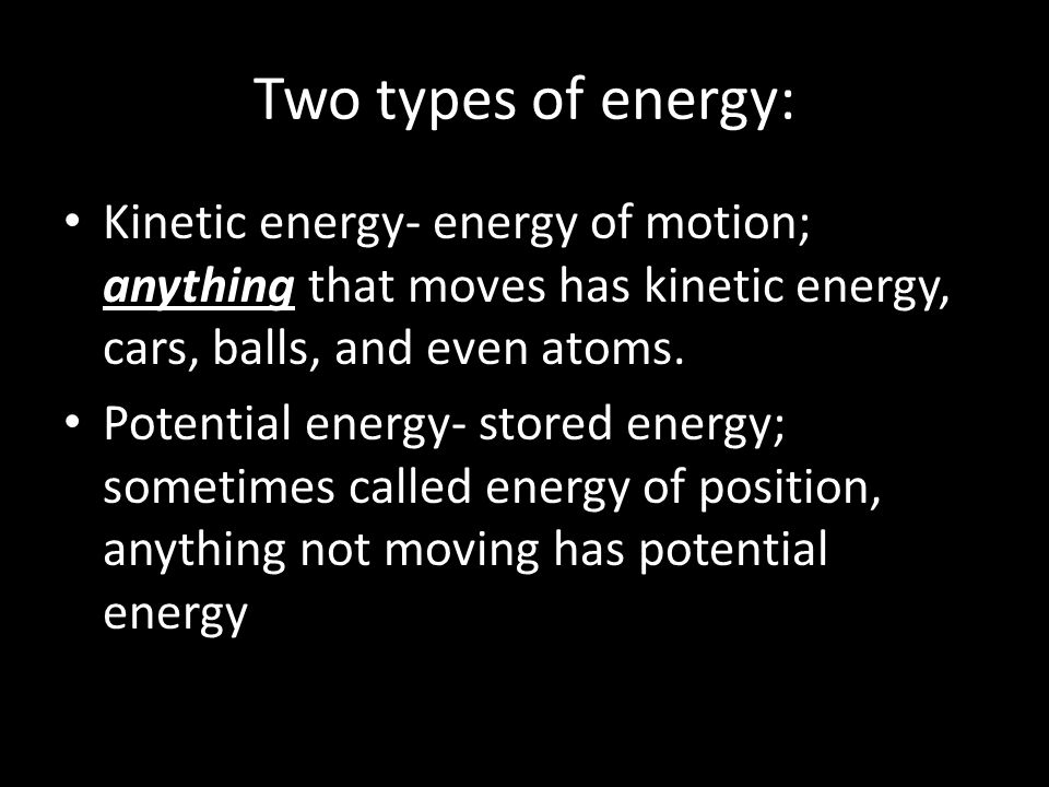 Two types of energy: Kinetic energy- energy of motion; anything that moves has kinetic energy, cars, balls, and even atoms.