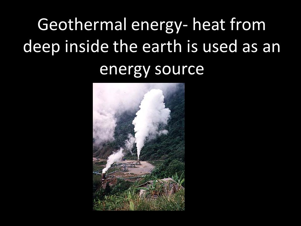 Geothermal energy- heat from deep inside the earth is used as an energy source