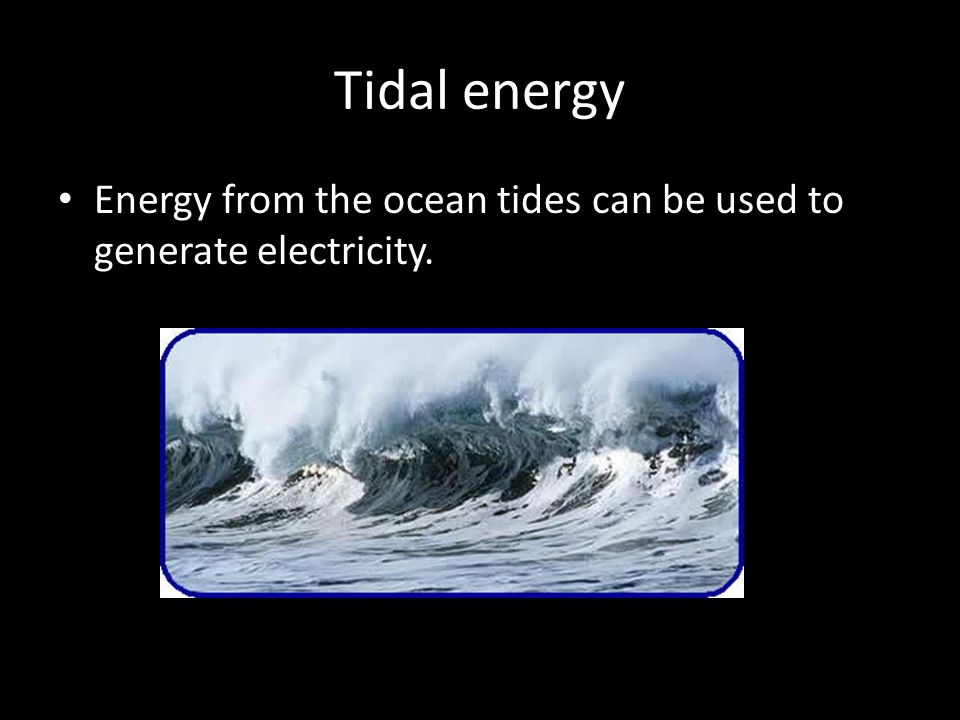 Tidal energy Energy from the ocean tides can be used to generate electricity.