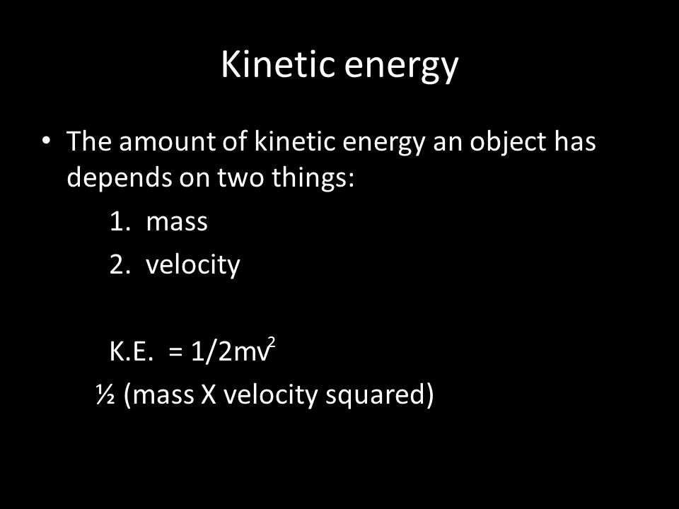Kinetic energy The amount of kinetic energy an object has depends on two things: 1. mass. 2. velocity.