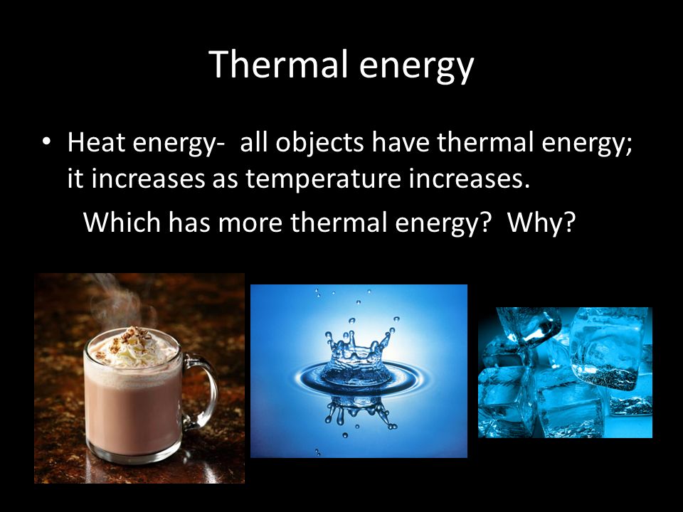 Thermal energy Heat energy- all objects have thermal energy; it increases as temperature increases.
