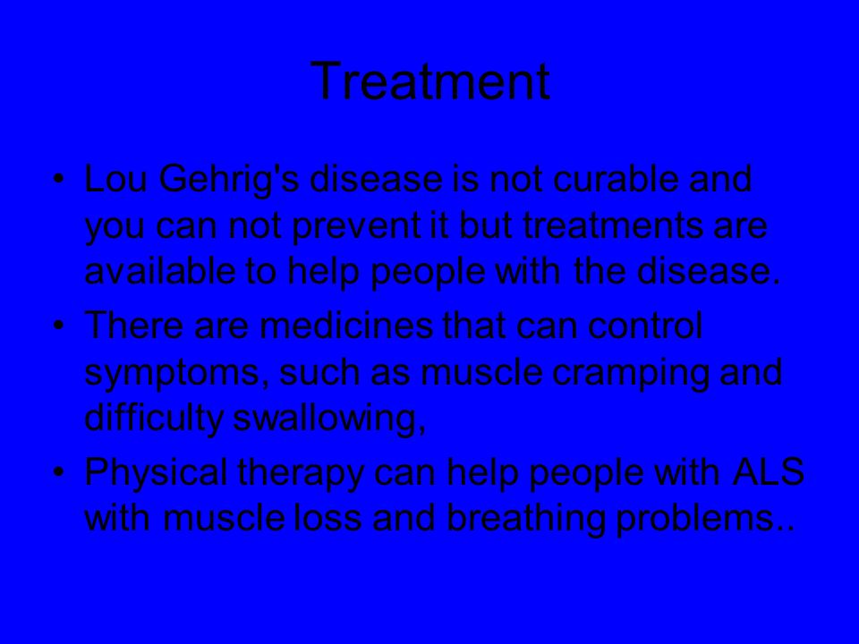 Treatment Lou Gehrig s disease is not curable and you can not prevent it but treatments are available to help people with the disease.