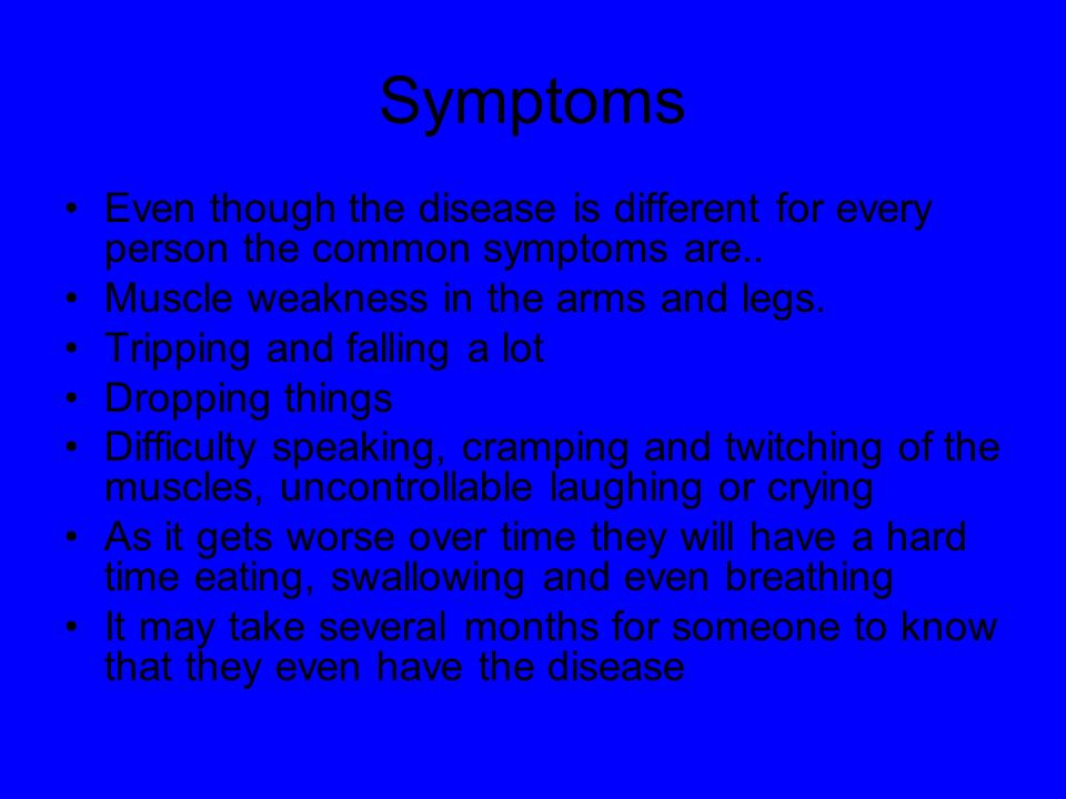 Symptoms Even though the disease is different for every person the common symptoms are.. Muscle weakness in the arms and legs.