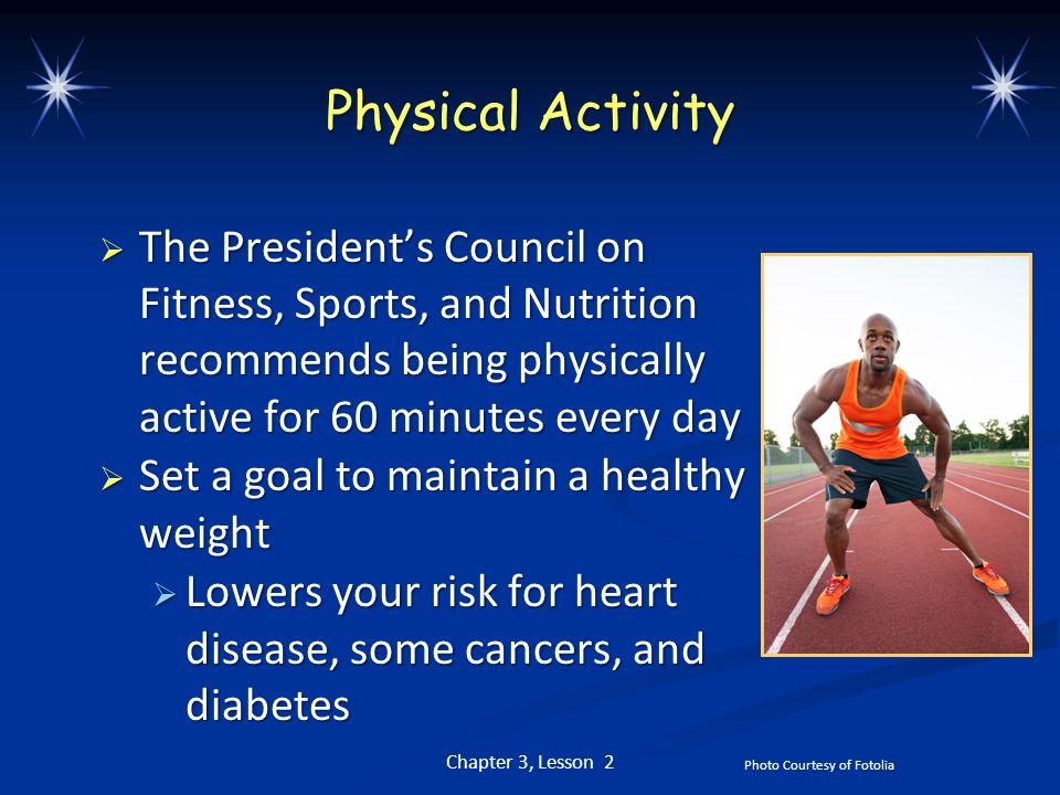 Physical Activity The President’s Council on Fitness, Sports, and Nutrition recommends being physically active for 60 minutes every day.
