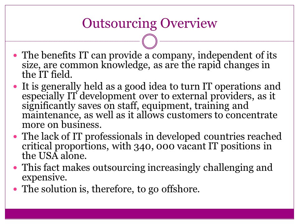 Outsourcing Overview The benefits IT can provide a company, independent of its size, are common knowledge, as are the rapid changes in the IT field.