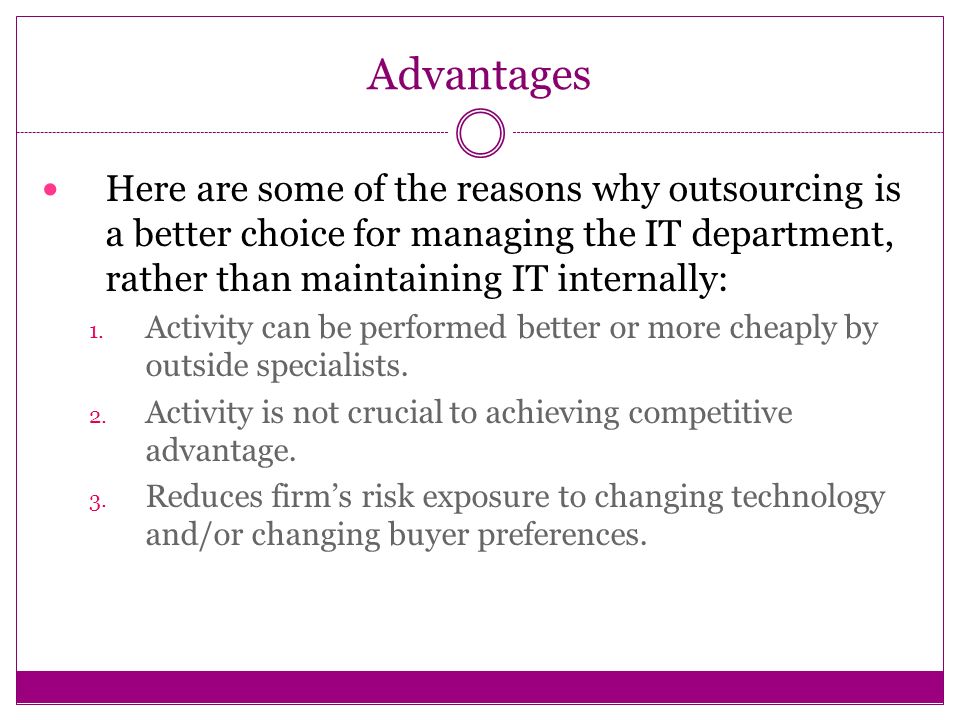 Advantages Here are some of the reasons why outsourcing is a better choice for managing the IT department, rather than maintaining IT internally: