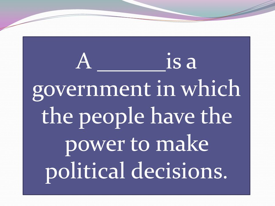 A ______is a government in which the people have the power to make political decisions.