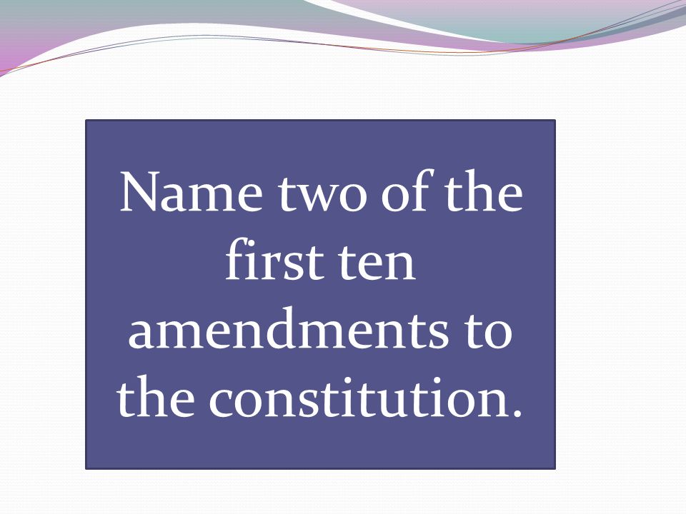 Name two of the first ten amendments to the constitution.
