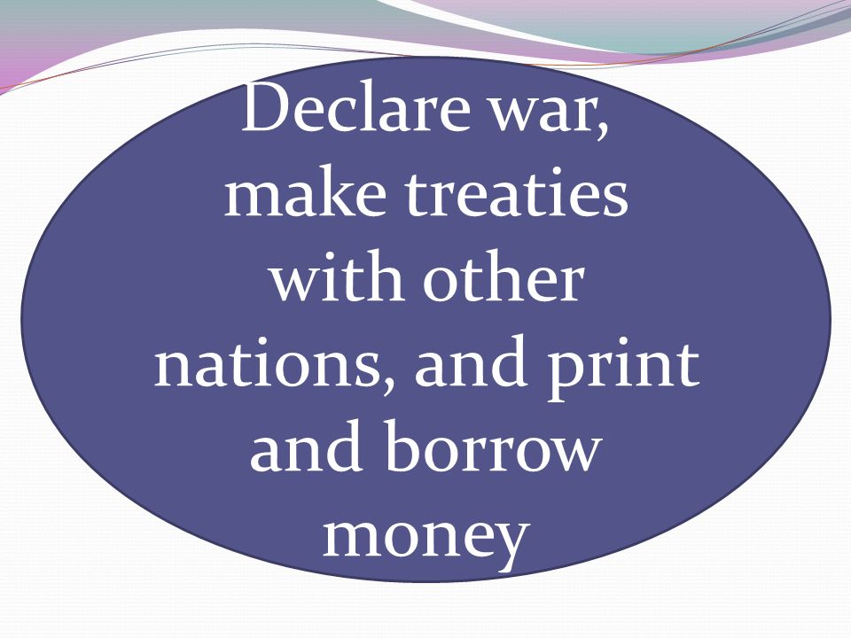 Declare war, make treaties with other nations, and print and borrow money