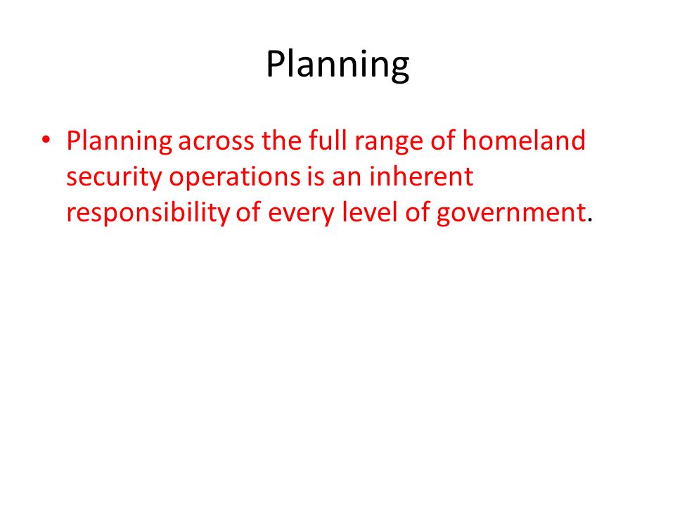 Planning Planning across the full range of homeland security operations is an inherent responsibility of every level of government.