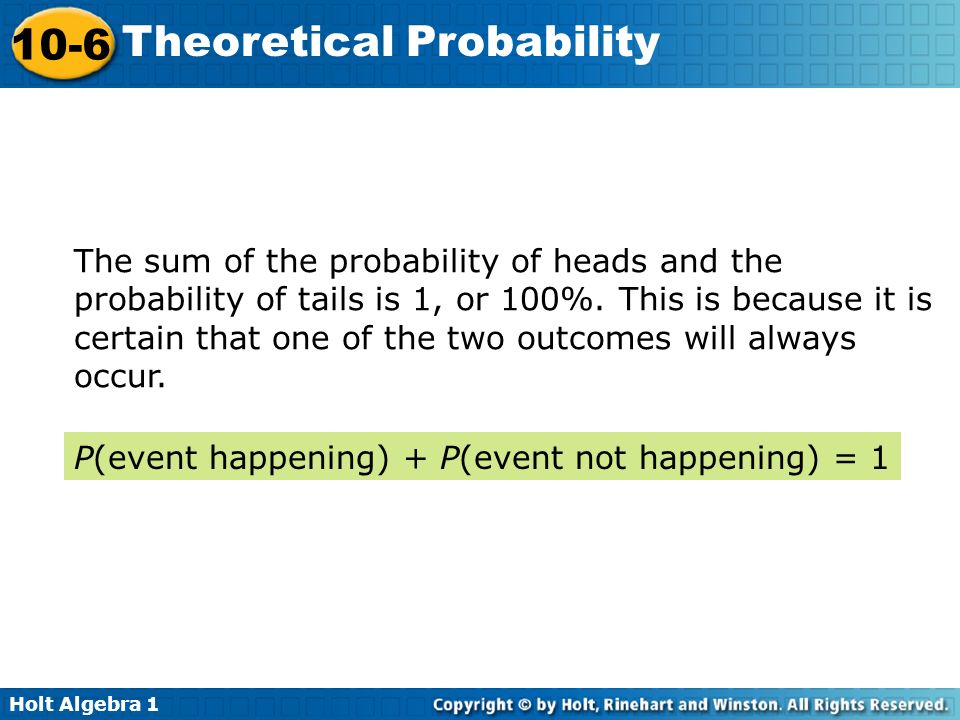 The sum of the probability of heads and the probability of tails is 1, or 100%. This is because it is certain that one of the two outcomes will always occur.