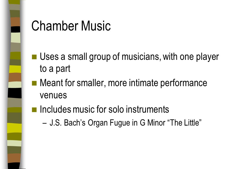 Chamber Music Uses a small group of musicians, with one player to a part. Meant for smaller, more intimate performance venues.