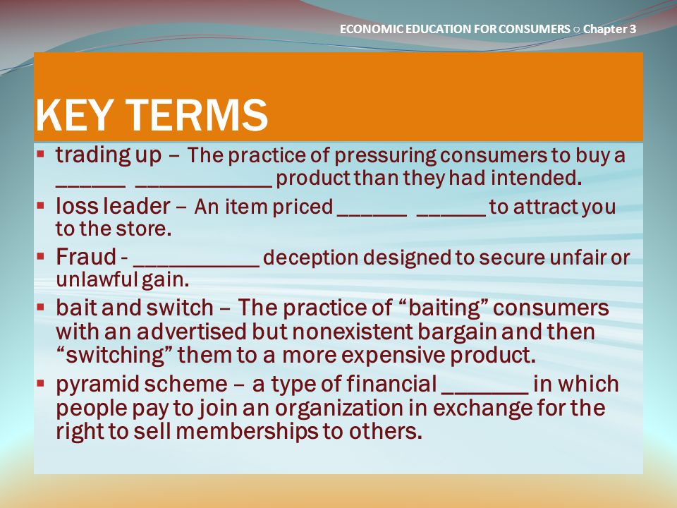KEY TERMS trading up – The practice of pressuring consumers to buy a ______ ____________ product than they had intended.