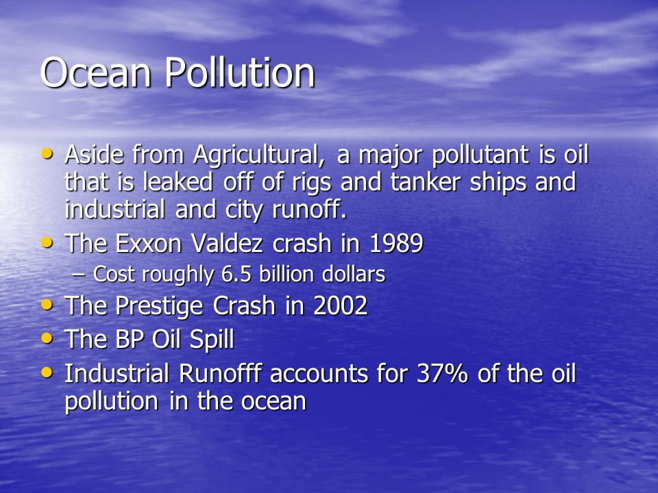 Ocean Pollution Aside from Agricultural, a major pollutant is oil that is leaked off of rigs and tanker ships and industrial and city runoff.
