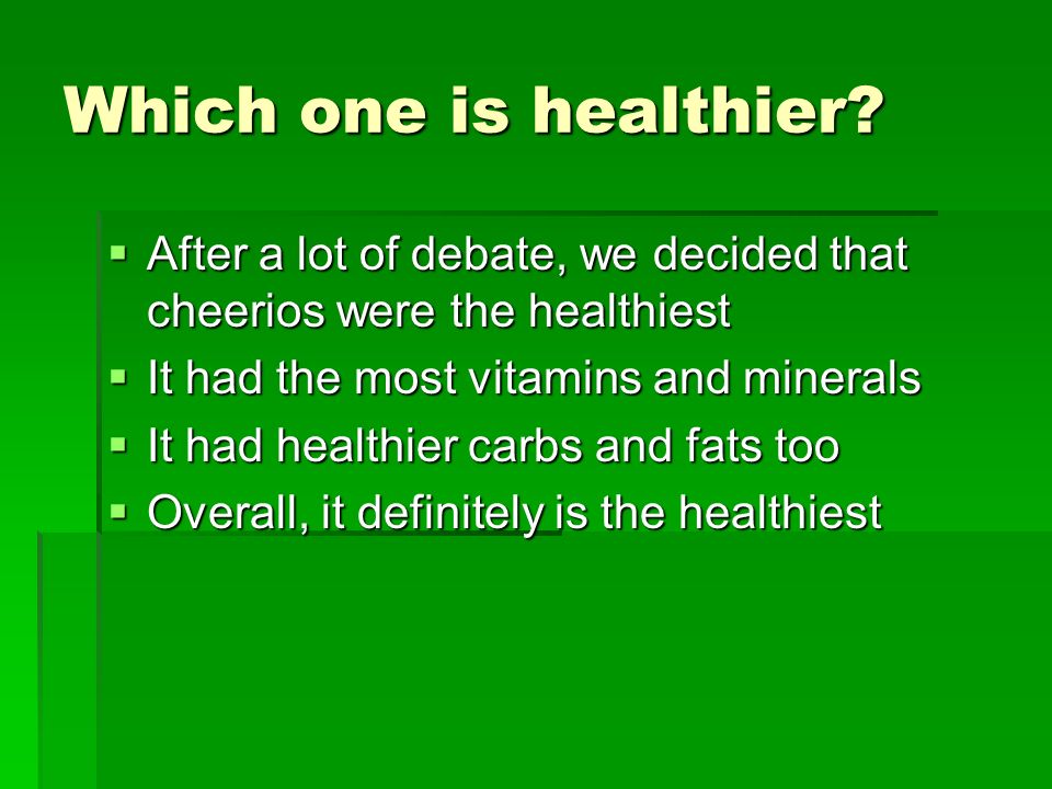 Which one is healthier After a lot of debate, we decided that cheerios were the healthiest. It had the most vitamins and minerals.