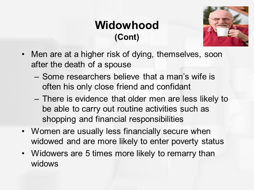 Widowhood (Cont) Men are at a higher risk of dying, themselves, soon after the death of a spouse.