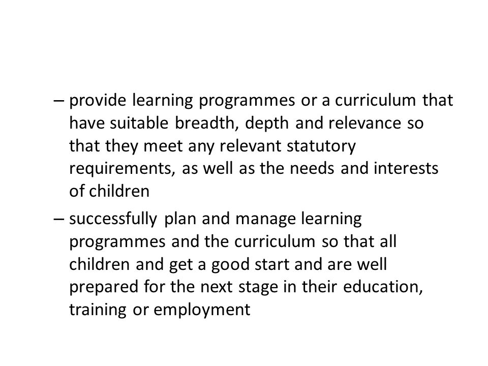 provide learning programmes or a curriculum that have suitable breadth, depth and relevance so that they meet any relevant statutory requirements, as well as the needs and interests of children