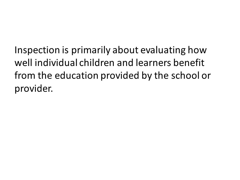 Inspection is primarily about evaluating how well individual children and learners benefit from the education provided by the school or provider.