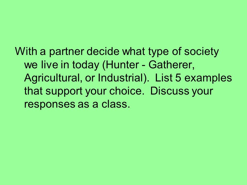 With a partner decide what type of society we live in today (Hunter - Gatherer, Agricultural, or Industrial).
