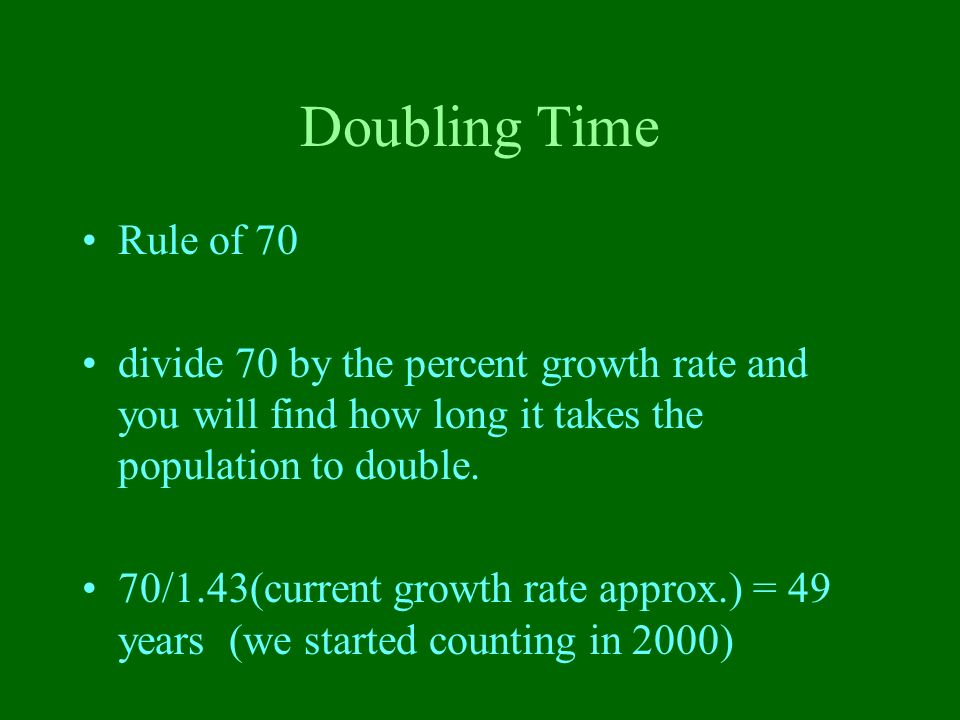 Doubling Time Rule of 70. divide 70 by the percent growth rate and you will find how long it takes the population to double.