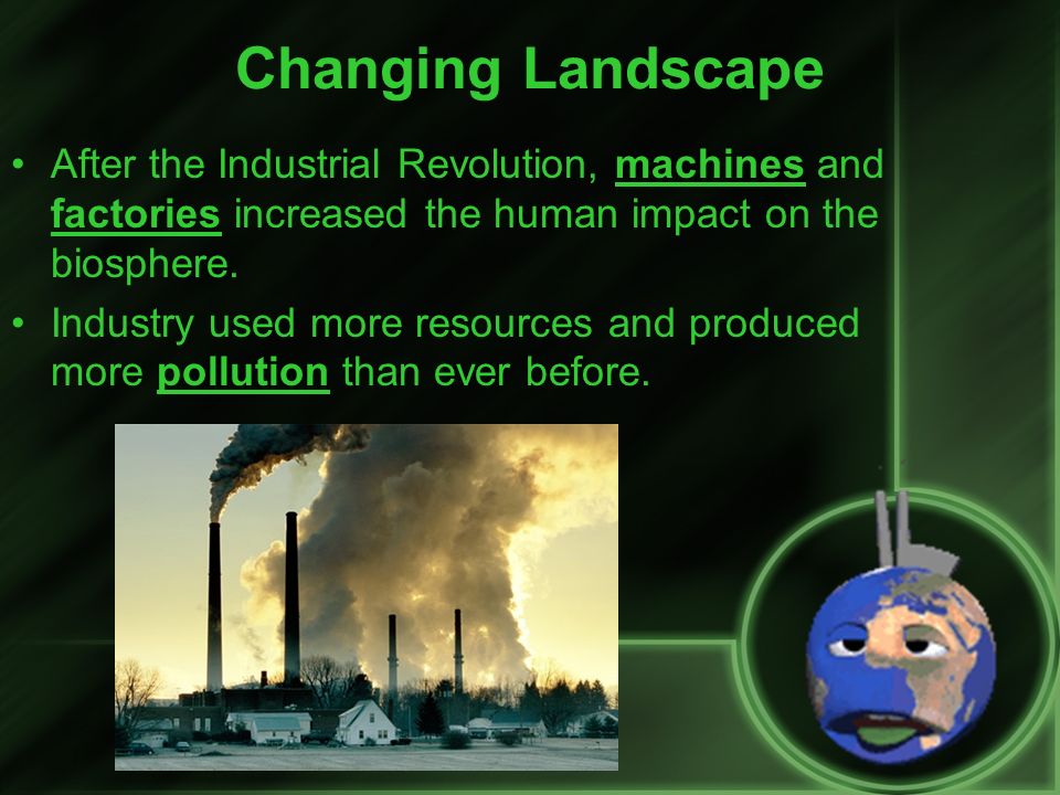 Changing Landscape After the Industrial Revolution, machines and factories increased the human impact on the biosphere.