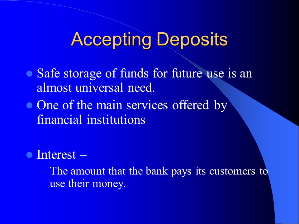 Accepting Deposits Safe storage of funds for future use is an almost universal need. One of the main services offered by financial institutions.
