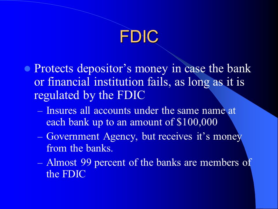 FDIC Protects depositor’s money in case the bank or financial institution fails, as long as it is regulated by the FDIC.