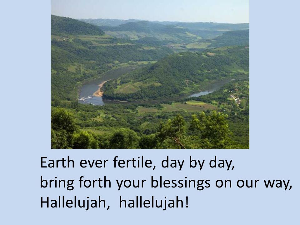 Earth ever fertile, day by day,