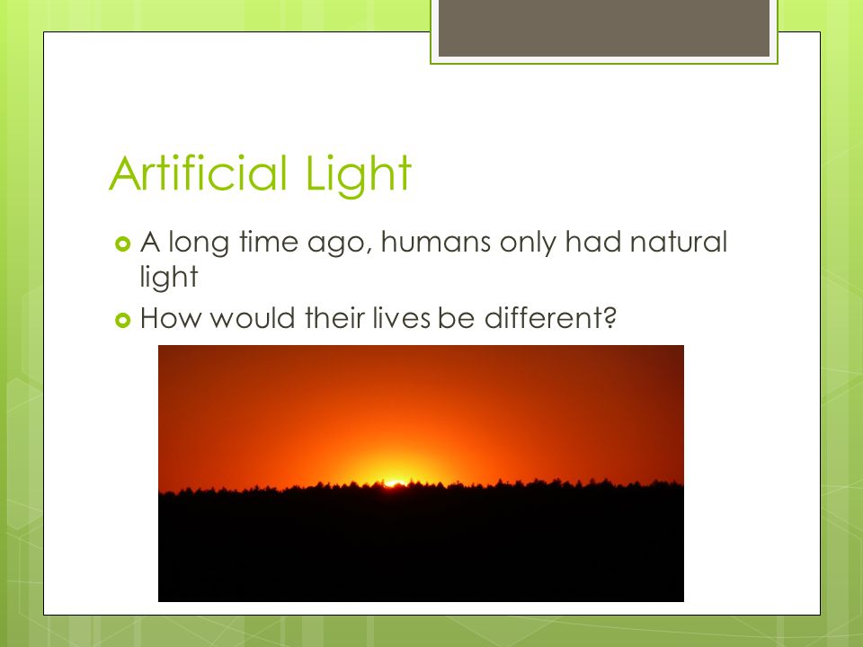 Artificial Light A long time ago, humans only had natural light