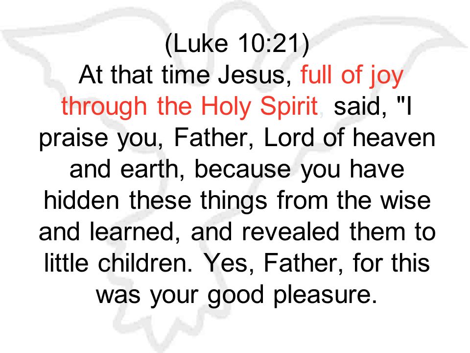 (Luke 10:21) At that time Jesus, full of joy through the Holy Spirit, said, I praise you, Father, Lord of heaven and earth, because you have hidden these things from the wise and learned, and revealed them to little children.