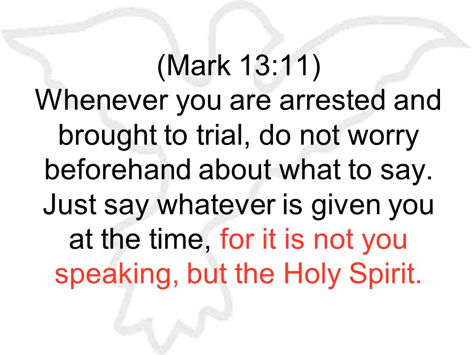 (Mark 13:11) Whenever you are arrested and brought to trial, do not worry beforehand about what to say.