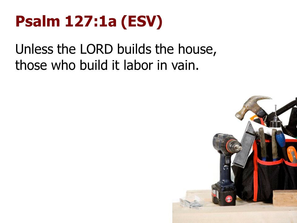 Psalm 127:1a (ESV) Unless the LORD builds the house, those who build it labor in vain.
